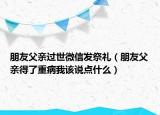 朋友父亲过世微信发祭礼（朋友父亲得了重病我该说点什么）