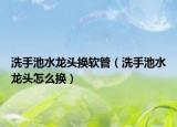 洗手池水龙头换软管（洗手池水龙头怎么换）