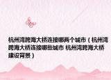 杭州湾跨海大桥连接哪两个城市（杭州湾跨海大桥连接哪些城市 杭州湾跨海大桥建设背景）