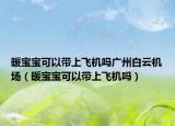 暖宝宝可以带上飞机吗广州白云机场（暖宝宝可以带上飞机吗）