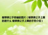 翡翠佛公手链镶嵌图片（翡翠佛公手上雕的是什么 翡翠佛公手上雕的手势介绍）