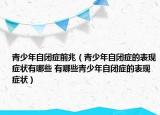 青少年自闭症前兆（青少年自闭症的表现症状有哪些 有哪些青少年自闭症的表现症状）