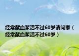 经常献血浆活不过60岁请问家（经常献血浆活不过60岁）