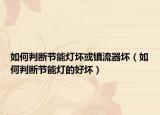 如何判断节能灯坏或镇流器坏（如何判断节能灯的好坏）