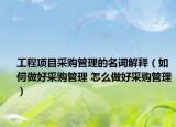 工程项目采购管理的名词解释（如何做好采购管理 怎么做好采购管理）