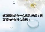 鳏寡孤独分别什么意思 新闻（鳏寡孤独分别什么意思）