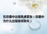 在恋爱中出现焦虑紧张（恋爱中为什么出现患得患失）