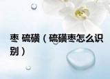 枣 硫磺（硫磺枣怎么识别）