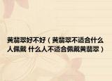 黄翡翠好不好（黄翡翠不适合什么人佩戴 什么人不适合佩戴黄翡翠）