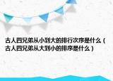 古人四兄弟从小到大的排行次序是什么（古人四兄弟从大到小的排序是什么）