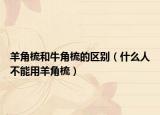 羊角梳和牛角梳的区别（什么人不能用羊角梳）