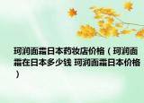 珂润面霜日本药妆店价格（珂润面霜在日本多少钱 珂润面霜日本价格）