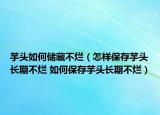 芋头如何储藏不烂（怎样保存芋头长期不烂 如何保存芋头长期不烂）