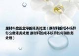 原材料盘盈盘亏的账务处理（原材料的成本核算怎么做账务处理 原材料的成本核算如何做账务处理）
