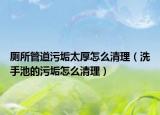厕所管道污垢太厚怎么清理（洗手池的污垢怎么清理）
