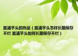 荔浦芋头的热量（荔浦芋头怎样长期保存不烂 荔浦芋头如何长期保存不烂）