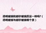透明玻璃和磨砂玻璃质量一样吗?（透明玻璃与磨砂玻璃哪个贵）