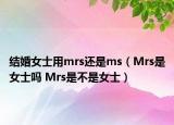 结婚女士用mrs还是ms（Mrs是女士吗 Mrs是不是女士）