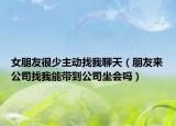 女朋友很少主动找我聊天（朋友来公司找我能带到公司坐会吗）
