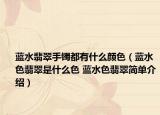 蓝水翡翠手镯都有什么颜色（蓝水色翡翠是什么色 蓝水色翡翠简单介绍）