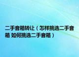 二手音箱转让（怎样挑选二手音箱 如何挑选二手音箱）
