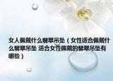 女人佩戴什么翡翠吊坠（女性适合佩戴什么翡翠吊坠 适合女性佩戴的翡翠吊坠有哪些）