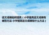 语文成绩如何提高（小学提高语文成绩有哪些方法 小学提高语文成绩有什么方法）