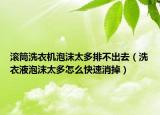滚筒洗衣机泡沫太多排不出去（洗衣液泡沫太多怎么快速消掉）