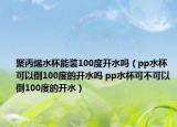 聚丙烯水杯能装100度开水吗（pp水杯可以倒100度的开水吗 pp水杯可不可以倒100度的开水）