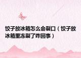饺子放冰箱怎么会裂口（饺子放冰箱里冻裂了咋回事）