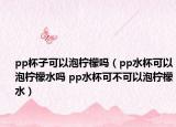 pp杯子可以泡柠檬吗（pp水杯可以泡柠檬水吗 pp水杯可不可以泡柠檬水）