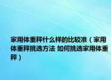 家用体重秤什么样的比较准（家用体重秤挑选方法 如何挑选家用体重秤）