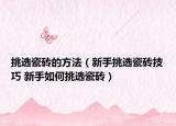 挑选瓷砖的方法（新手挑选瓷砖技巧 新手如何挑选瓷砖）
