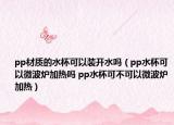 pp材质的水杯可以装开水吗（pp水杯可以微波炉加热吗 pp水杯可不可以微波炉加热）