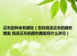 花布的种类有哪些（怎样挑选花布的颜色图案 挑选花布的颜色图案有什么讲究）