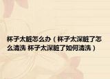 杯子太脏怎么办（杯子太深脏了怎么清洗 杯子太深脏了如何清洗）