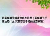 购买翡翠手镯注意哪些问题（买翡翠玉手镯注意什么 买翡翠玉手镯的注意事项）