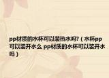 pp材质的水杯可以装热水吗?（水杯pp可以装开水么 pp材质的水杯可以装开水吗）