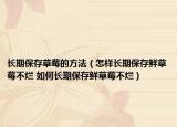 长期保存草莓的方法（怎样长期保存鲜草莓不烂 如何长期保存鲜草莓不烂）