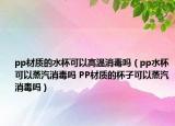 pp材质的水杯可以高温消毒吗（pp水杯可以蒸汽消毒吗 PP材质的杯子可以蒸汽消毒吗）