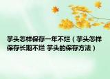 芋头怎样保存一年不烂（芋头怎样保存长期不烂 芋头的保存方法）