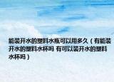 能装开水的塑料水瓶可以用多久（有能装开水的塑料水杯吗 有可以装开水的塑料水杯吗）