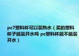 pc7塑料杯可以装热水（买的塑料杯子能装开水吗 pc塑料杯能不能装开水）