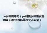 pe水杯有毒吗（pe材质水杯喝水安全吗 pe材质水杯喝水安不安全）