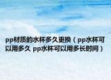 pp材质的水杯多久更换（pp水杯可以用多久 pp水杯可以用多长时间）