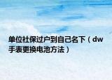 单位社保过户到自己名下（dw手表更换电池方法）