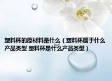 塑料杯的原材料是什么（塑料杯属于什么产品类型 塑料杯是什么产品类型）