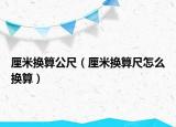 厘米换算公尺（厘米换算尺怎么换算）