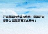 开光翡翠的功效与作用（翡翠开光要什么 翡翠原石怎么开光）