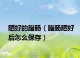晒好的腊肠（腊肠晒好后怎么保存）